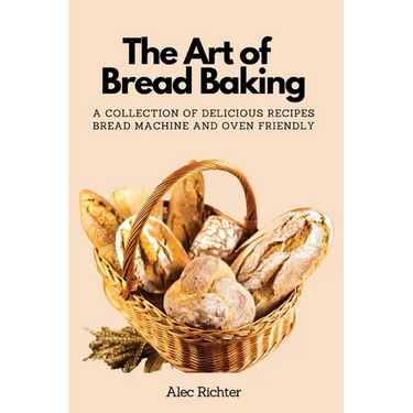 The Art of Bread Baking: A Collection of Delicious Recipes Bread Machine and Oven Friendly