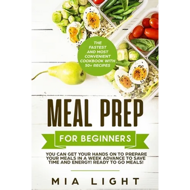 Meal Prep for Beginners: The Fastest and Most Convenient Cookbook with 50+ Recipes you can get Your Hands on to Prepare Your Meals in a Week Advance t