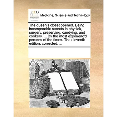 The Queen's Closet Opened. Being Incomparable Secrets in Physick, Surgery, Preserving, Candying, and Cookery. ... by the Most Experienc'd Persons of t