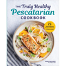 The Truly Healthy Pescatarian Cookbook: 75 Fresh & Delicious Recipes to Maintain a Healthy Weight