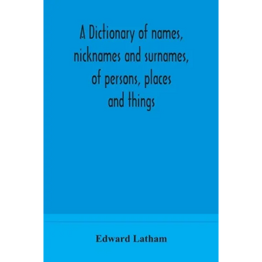 A Dictionary Of Names, Nicknames And Surnames, Of Persons, Places And Things