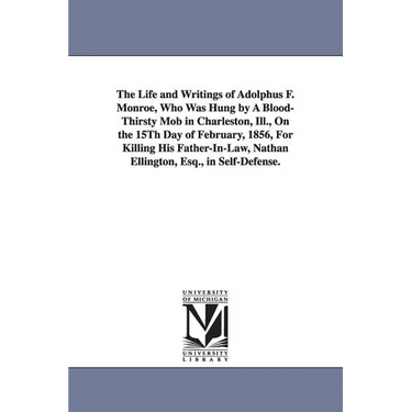 The Life and Writings of Adolphus F. Monroe, Who Was Hung by A Blood-Thirsty Mob in Charleston, Ill., On the 15Th Day of February, 1856, For Killing H