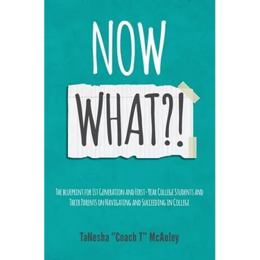 Now What?!: The Blueprint for 1st Generation and First-Year College Students and Their Parents On Navigating and Succeeding In College