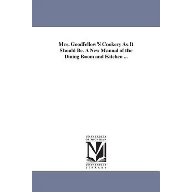 Mrs. Goodfellow'S Cookery As It Should Be. A New Manual of the Dining Room and Kitchen ...