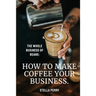 The Whole Business of Beans: How to Make Coffee Your Business