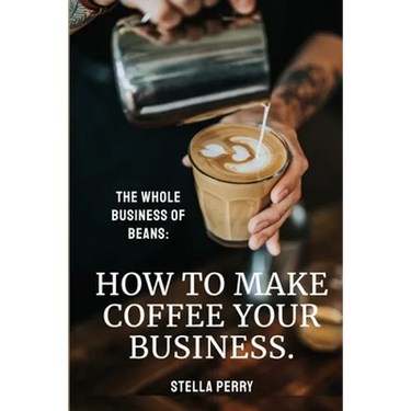 The Whole Business of Beans: How to Make Coffee Your Business