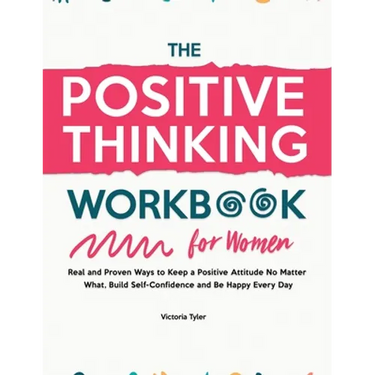 The Positive Thinking Workbook for Women: Real and Proven Ways to Keep a Positive Attitude No Matter What, Build Self-Confidence and Be Happy Every Da