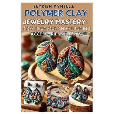 Polymer Clay Jewelry Mastery: Create Unique and Stunning Accessories with Ease: A Beginner-To-Expert Guide with Five Inspiring Projects to Craft Bea