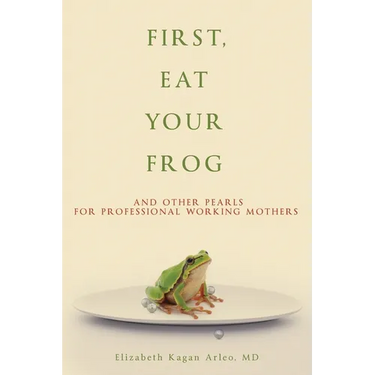 First, Eat Your Frog: And Other Pearls for Professional Working Mothers
