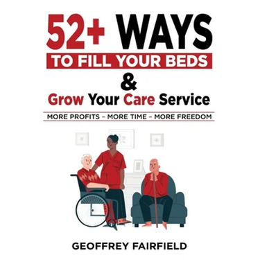 52+ Ways to Fill Your Beds and Grow Your Care Service: Attention Care-Home and Home-Care Owners and Managers
