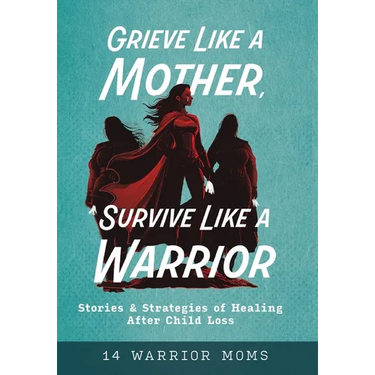 Grieve Like A Mother, Survive Like A Warrior: Stories & Strategies of Healing After Child Loss