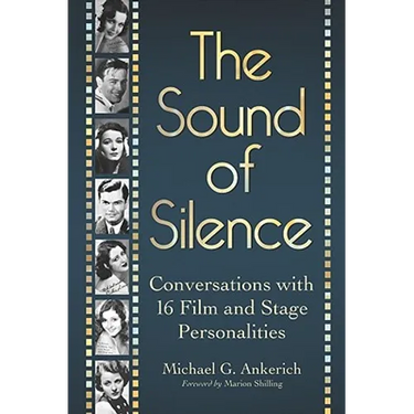 The Sound of Silence: Conversations with 16 Film and Stage Personalities Who Bridged the Gap Between Silents and Talkies