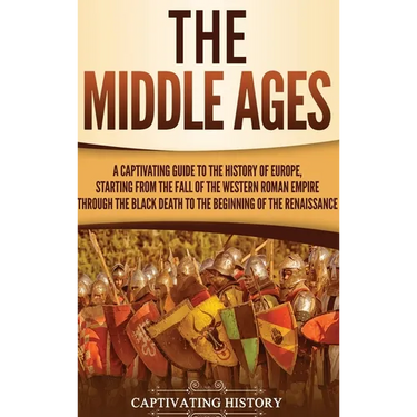 The Middle Ages: A Captivating Guide to the History of Europe, Starting from the Fall of the Western Roman Empire Through the Black Death to the Begin