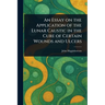 An Essay on the Application of the Lunar Caustic in the Cure of Certain Wounds and Ulcers