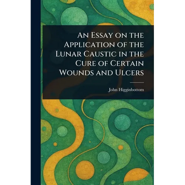 An Essay on the Application of the Lunar Caustic in the Cure of Certain Wounds and Ulcers