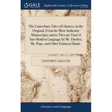 The Canterbury Tales of Chaucer, in the Original, From the Most Authentic Manuscripts; and as They are Turn'd Into Modern Language by Mr. Dryden, Mr.