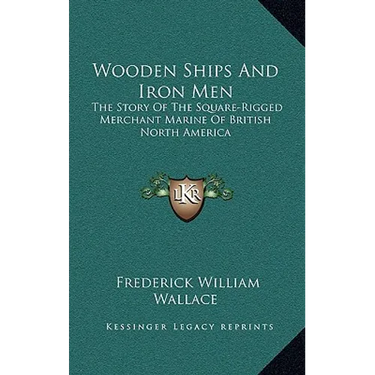 Wooden Ships And Iron Men: The Story Of The Square-Rigged Merchant Marine Of British North America