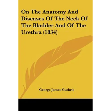 On The Anatomy And Diseases Of The Neck Of The Bladder And Of The Urethra (1834)