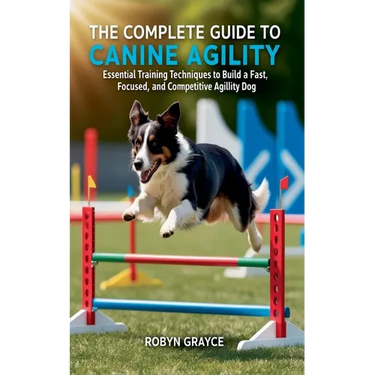 The Complete Guide to Canine Agility: Essential Training Techniques to Build a Fast, Focused, and Competitive Agility Dog