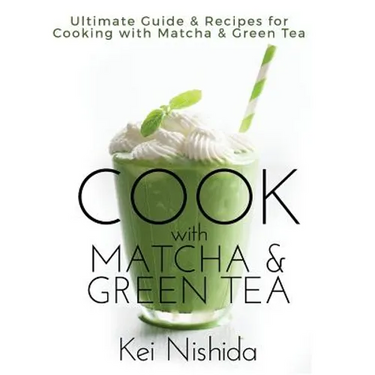 Cook with Matcha and Green Tea: Ultimate Guide & Recipes for Brewing and Cooking with Matcha & Green Tea