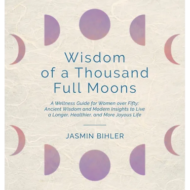 Wisdom of a Thousand Full Moons: A Wellness Guide for Women over Fifty: Ancient Wisdom and Modern Insights to Live a Longer, Healthier, and More Joyou