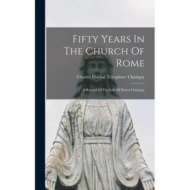 Fifty Years In The Church Of Rome: A Record Of The Life Of Pastor Chiniquy