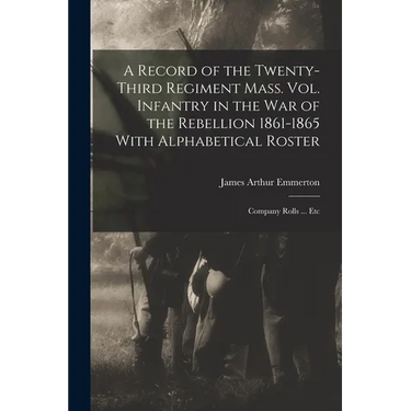 A Record of the Twenty-Third Regiment Mass. Vol. Infantry in the War of the Rebellion 1861-1865 With Alphabetical Roster: Company Rolls ... Etc