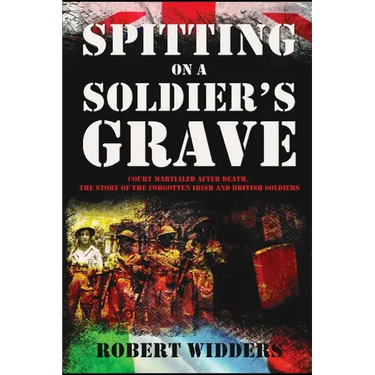Spitting on a Soldier's Grave: Court Martialled After Death, the Story of the Forgotten Irish and British Soldiers