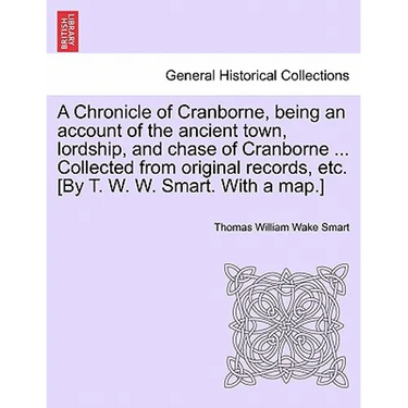 A Chronicle of Cranborne, Being an Account of the Ancient Town, Lordship, and Chase of Cranborne ... Collected from Original Records, Etc. [By T. W. W