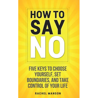 How to Say No: Five Keys to Choose Yourself, Set Boundaries, and Take Control of Your Life