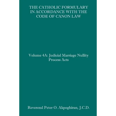 The Catholic Formulary in Accordance with the Code of Canon Law: Volume 4A: Judicial Process Marriage Nullity Acts