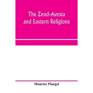 The Zend-Avesta and eastern religions: comparative legislations, doctrines, and rites of Parseeism, Brahmanism, and Buddhism; bearing upon Bible, Talm