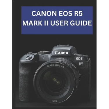 Canon EOS R5 Mark II User Guide: From Beginner to Advanced Mastering the CANON EOS R5 MARK II