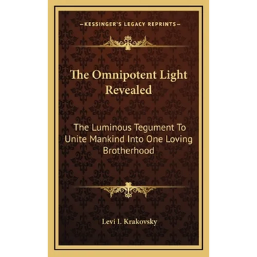 The Omnipotent Light Revealed: The Luminous Tegument To Unite Mankind Into One Loving Brotherhood