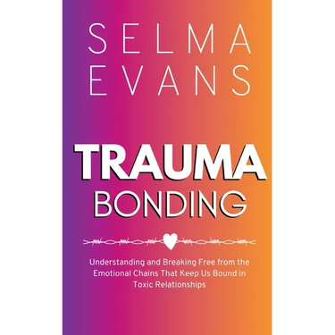 Trauma Bonding: Understanding and Breaking Free from the Emotional Chains That Keep Us Bound in Toxic Relationships