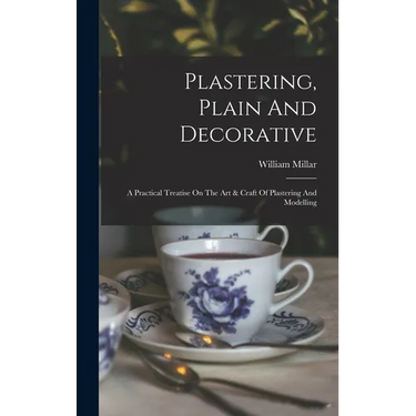 Plastering, Plain And Decorative: A Practical Treatise On The Art & Craft Of Plastering And Modelling