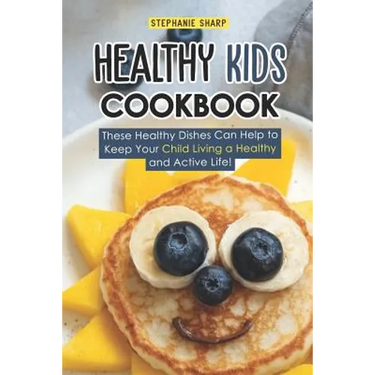 Healthy Kids Cookbook: These Healthy Dishes Can Help to Keep Your Child Living a Healthy and Active Life!