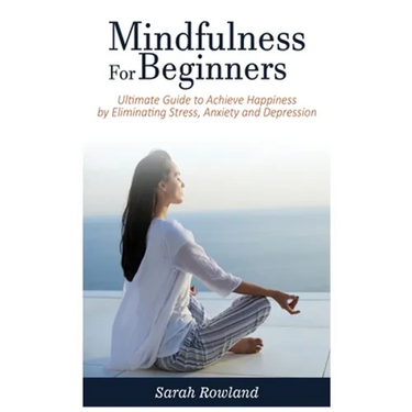 Mindfulness for Beginners: Ultimate Guide to Achieve Happiness by Eliminating Stress, Anxiety and Depression