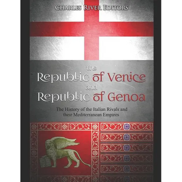 The Republic of Venice and Republic of Genoa: The History of the Italian Rivals and their Mediterranean Empires