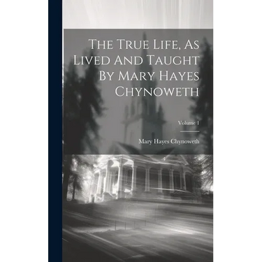 The True Life, As Lived And Taught By Mary Hayes Chynoweth; Volume 1