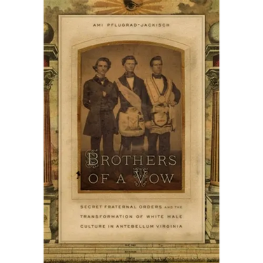 Brothers of a Vow: Secret Fraternal Orders and the Transformation of White Male Culture in Antebellum Virginia