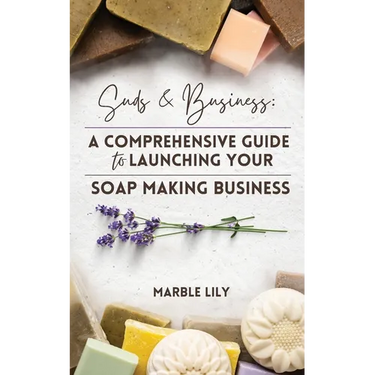 Suds & Business: A Step by Step Guide to Launching Your Soap Making Business