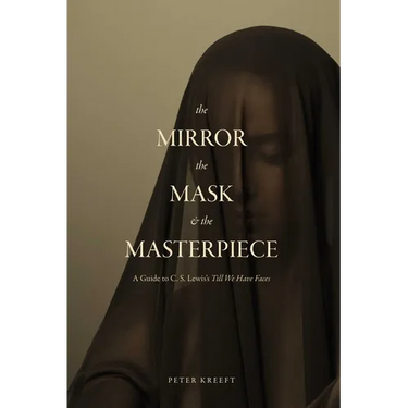 The Mirror, the Mask, and the Masterpiece: A Guide to C. S. Lewis's "Till We Have Faces"