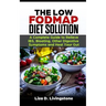 The Low Fodmap Diet Solution: A Complete Guide to Relieve Ibs, Bloating, Other Digestive Symptoms and Heal Your Gut