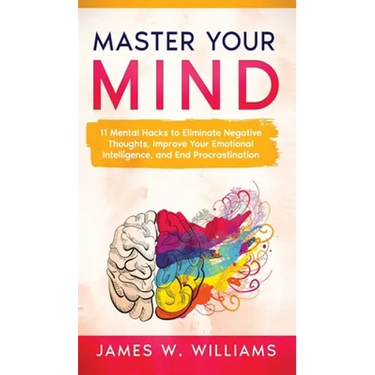 Master Your Mind: 11 Mental Hacks to Eliminate Negative Thoughts, Improve Your Emotional Intelligence, and End Procrastination