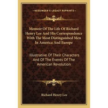 Memoir Of The Life Of Richard Henry Lee And His Correspondence With The Most Distinguished Men In America And Europe: Illustrative Of Their Characters