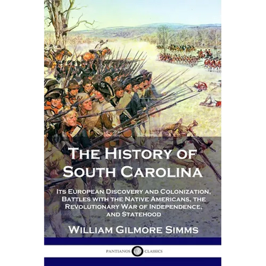 The History of South Carolina: Its European Discovery and Colonization, Battles with the Native Americans, the Revolutionary War of Independence, and