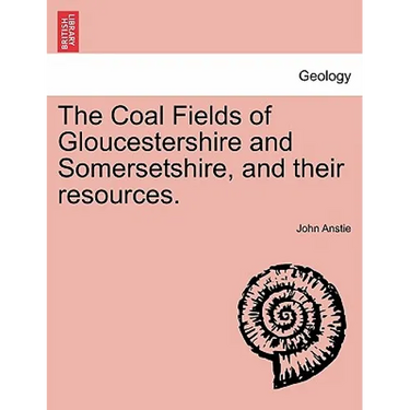 The Coal Fields of Gloucestershire and Somersetshire, and Their Resources.
