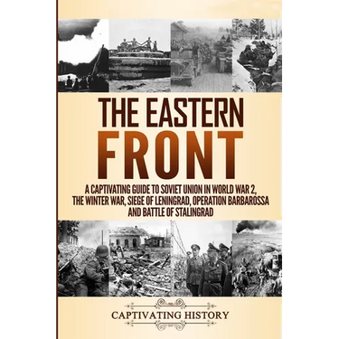 The Eastern Front: A Captivating Guide to Soviet Union in World War 2, the Winter War, Siege of Leningrad, Operation Barbarossa and Battle of Stalingr