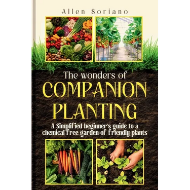 The Wonders of Companion Planting: A Simplified beginner's guide to a chemical free garden of friendly plants. Learn the secret and strategies to rais